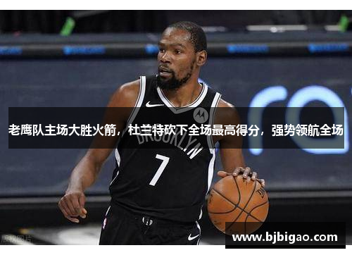 老鹰队主场大胜火箭，杜兰特砍下全场最高得分，强势领航全场