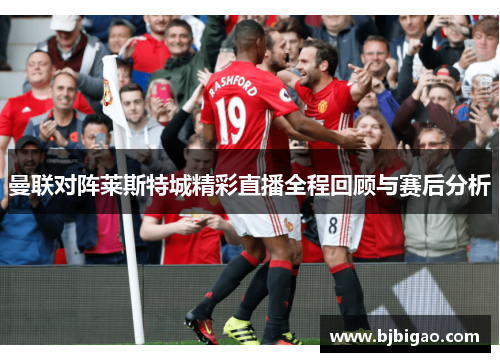 曼联对阵莱斯特城精彩直播全程回顾与赛后分析