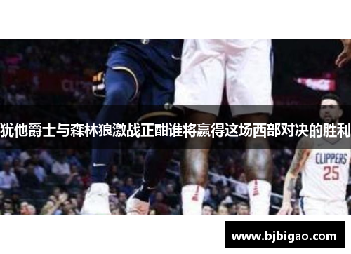 犹他爵士与森林狼激战正酣谁将赢得这场西部对决的胜利