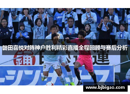 磐田喜悦对阵神户胜利精彩直播全程回顾与赛后分析
